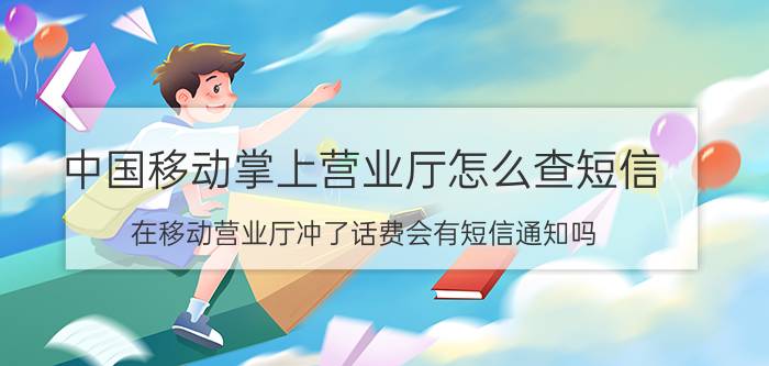 中国移动掌上营业厅怎么查短信 在移动营业厅冲了话费会有短信通知吗？